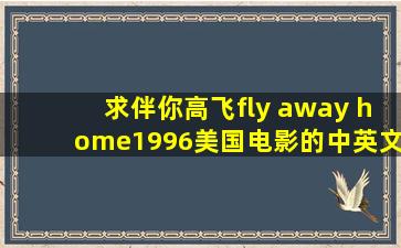 求伴你高飞(fly away home)1996美国电影的中英文双字幕!!!!!...