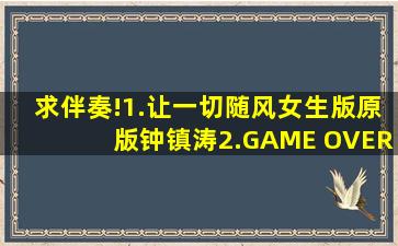 求伴奏!1.让一切随风。女生版。(原版钟镇涛)2.GAME OVER 邓紫棋版 ...