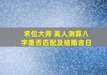 求位大师 高人测算八字是否匹配及结婚吉日