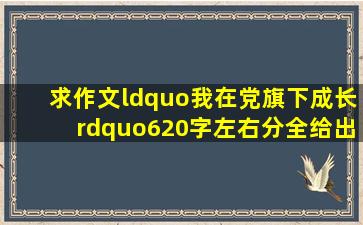 求作文“我在党旗下成长”620字左右。。。。。分全给出来了