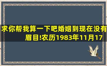 求你帮我算一下吧,婚姻到现在没有眉目!农历1983年11月17日午时12点...