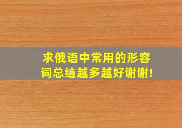 求俄语中常用的形容词总结,越多越好谢谢!