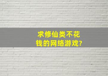 求修仙类不花钱的网络游戏?