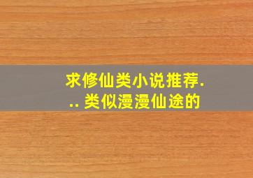 求修仙类小说推荐... 类似漫漫仙途的