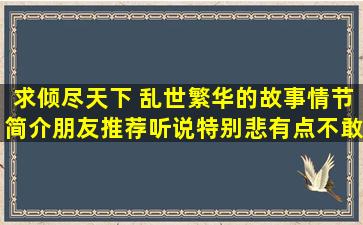 求倾尽天下 乱世繁华的故事情节简介,朋友推荐,听说特别悲,有点不敢看...