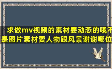 求做mv视频的素材,(要动态的哦),不是图片素材,要人物跟风景,谢谢哪位...