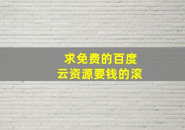 求免费的百度云资源要钱的滚