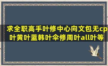 求全职高手叶修中心向文包,无cp,叶黄叶蓝韩叶伞修周叶all叶等等什么...