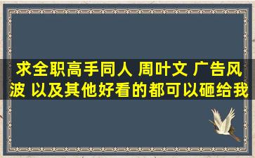 求全职高手同人 周叶文 《广告风波》 以及其他好看的都可以砸给我!