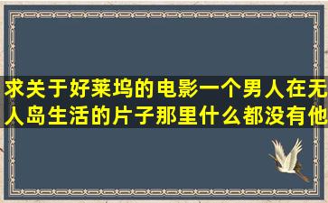 求关于好莱坞的电影一个男人在无人岛生活的片子,那里什么都没有,他...