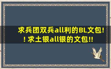 求兵团,双兵,all利的BL文包!! 求土银,all银的文包!! 求静临,all临的文包!! ...