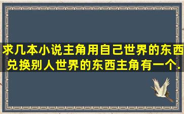 求几本小说主角用自己世界的东西兑换别人世界的东西,主角有一个...