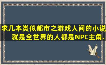 求几本类似《都市之游戏人间》的小说,就是全世界的人都是NPC主角...