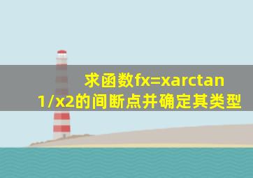 求函数f(x)=xarctan1/(x2)的间断点并确定其类型