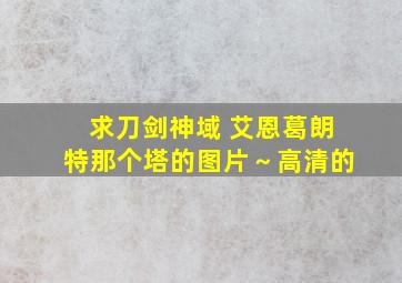 求刀剑神域 艾恩葛朗特那个塔的图片～高清的