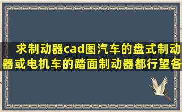 求制动器cad图,汽车的盘式制动器或电机车的踏面制动器都行,望各位...