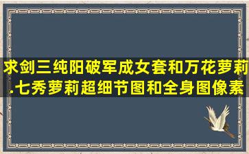 求剑三纯阳破军成女套和万花萝莉.七秀萝莉超细节图和全身图像素越...