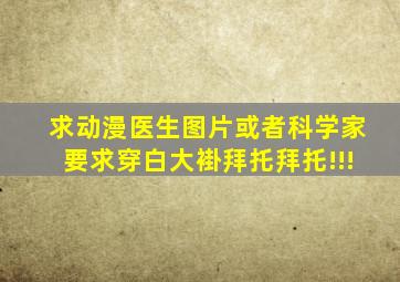 求动漫医生图片或者科学家,要求穿白大褂,拜托拜托!!!