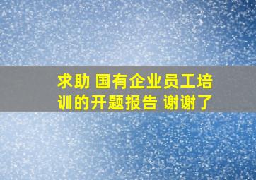 求助 (国有企业员工培训的开题报告) 谢谢了