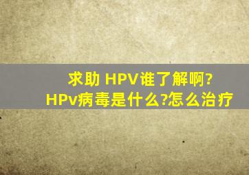 求助 HPV谁了解啊? HPv病毒是什么?怎么治疗