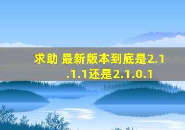 求助 最新版本到底是2.1.1.1还是2.1.0.1