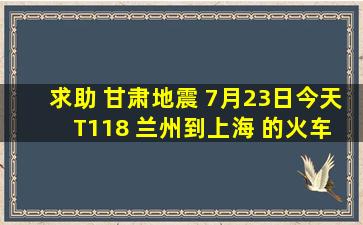 求助 甘肃地震 7月23日今天 T118 兰州到上海 的火车 有影响吗?