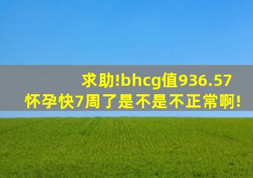 求助!bhcg值936.57,怀孕快7周了,是不是不正常啊!