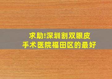 求助!深圳割双眼皮手术医院(福田区的最好