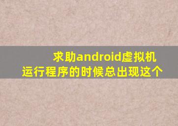 求助,android虚拟机运行程序的时候总出现这个