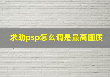 求助,psp怎么调是最高画质