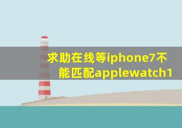 求助,在线等,iphone7不能匹配applewatch1