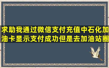 求助,我通过微信支付充值中石化加油卡,显示支付成功但是去加油站圈