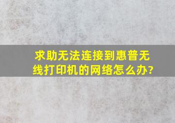 求助,无法连接到惠普无线打印机的网络怎么办?