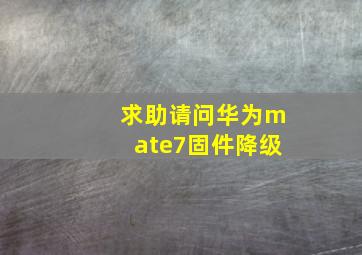 求助,请问华为mate7固件降级