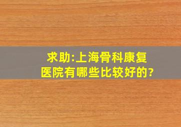 求助:上海骨科康复医院有哪些比较好的?