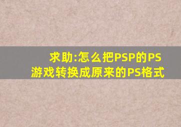 求助:怎么把PSP的PS游戏转换成原来的PS格式