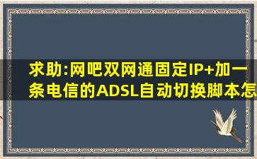 求助:网吧双网通固定IP+加一条电信的ADSL自动切换脚本怎么写?急啊!!!