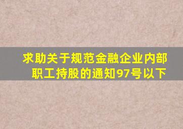 求助《关于规范金融企业内部职工持股的通知》97号以下