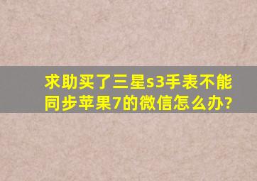 求助买了三星s3手表不能同步苹果7的微信怎么办?