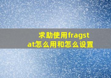 求助使用fragstat怎么用和怎么设置