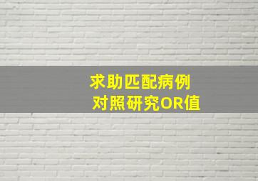 求助匹配病例对照研究OR值