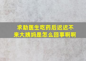 求助医生,吃药后迟迟不来大姨妈是怎么回事啊啊