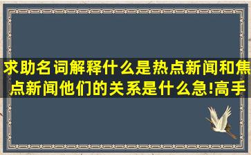 求助名词解释,什么是热点新闻和焦点新闻,他们的关系是什么急!高手帮...