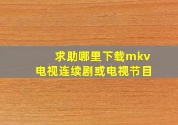 求助哪里下载mkv电视连续剧或电视节目