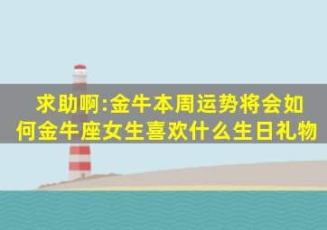 求助啊:金牛本周运势将会如何(金牛座女生喜欢什么生日礼物(