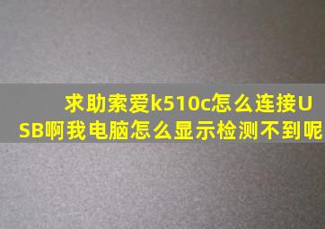 求助索爱k510c怎么连接USB啊我电脑怎么显示检测不到呢