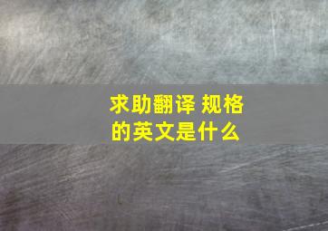 求助翻译 规格 的英文是什么 