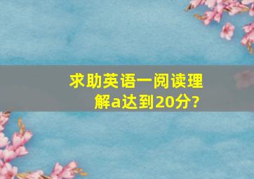 求助英语一阅读理解a达到20分?