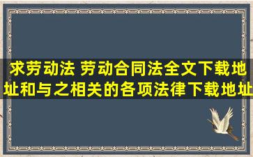 求劳动法 劳动合同法全文下载地址和与之相关的各项法律下载地址