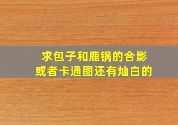 求包子和鹿锅的合影或者卡通图,还有灿白的